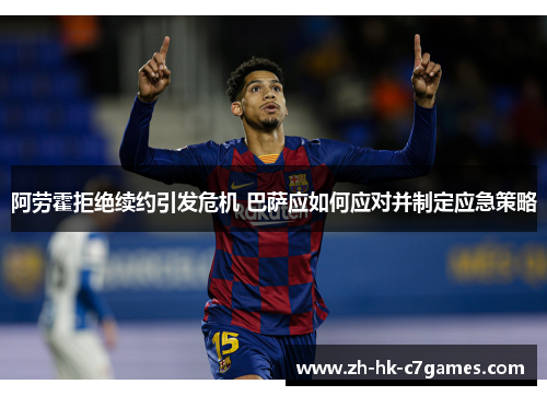 阿劳霍拒绝续约引发危机 巴萨应如何应对并制定应急策略 阿劳霍拒绝续约引发危机 巴萨应如何应对并制定应急策略